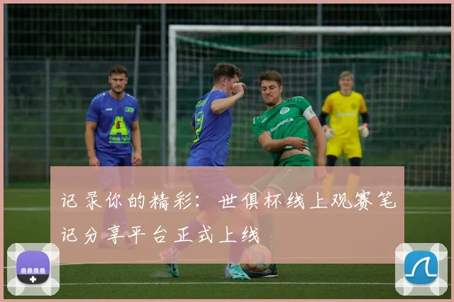 记录你的精彩：世俱杯线上观赛笔记分享平台正式上线