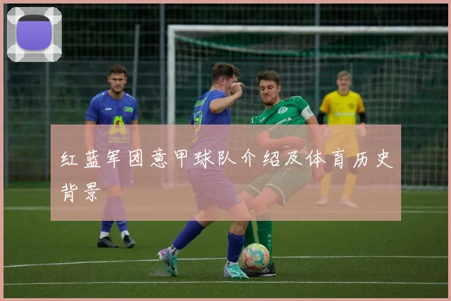 红蓝军团意甲球队介绍及体育历史背景