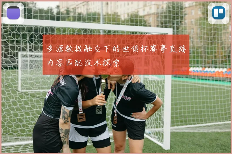 多源数据融合下的世俱杯赛事直播内容匹配技术探索