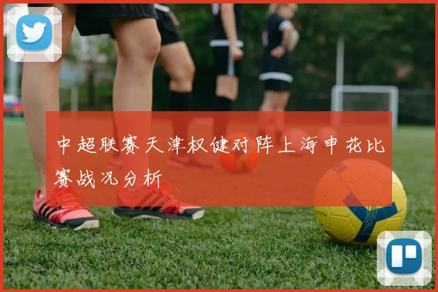 中超联赛天津权健对阵上海申花比赛战况分析