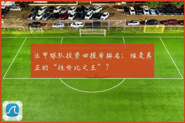 法甲球队投资回报率排名：谁是真正的“性价比之王”？