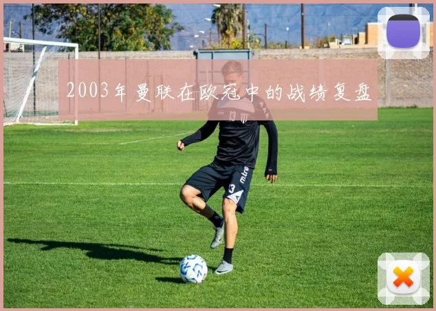 2003年曼联在欧冠中的战绩复盘