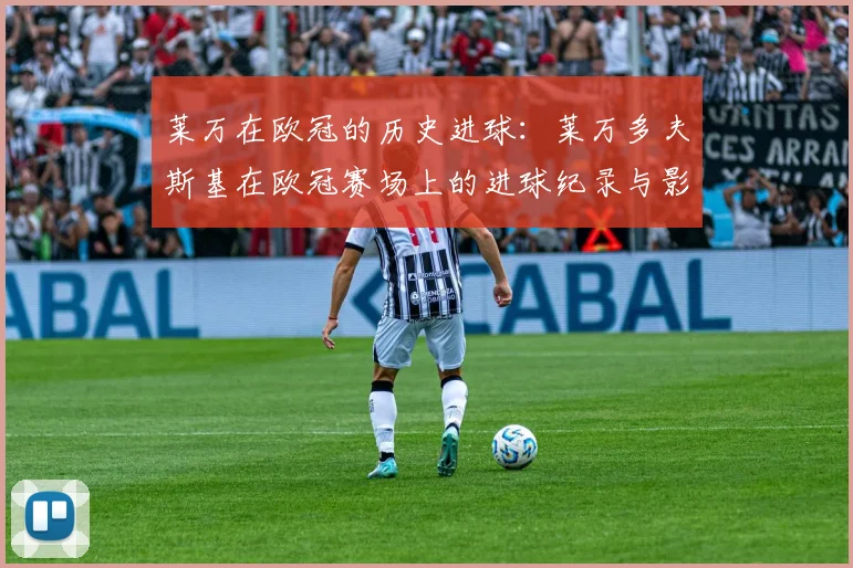 莱万在欧冠的历史进球：莱万多夫斯基在欧冠赛场上的进球纪录与影响