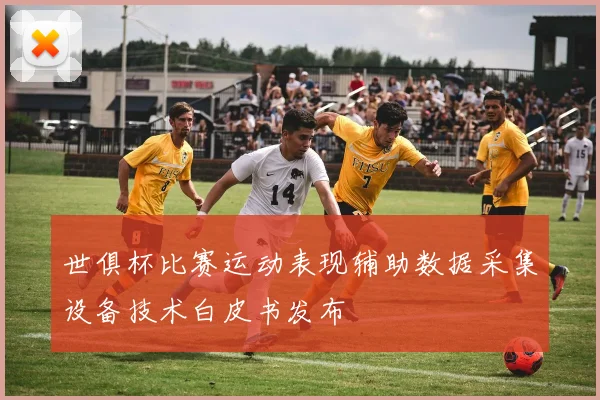 世俱杯比赛运动表现辅助数据采集设备技术白皮书发布