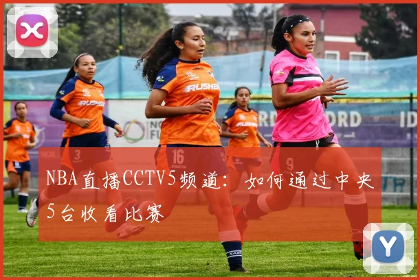 NBA直播CCTV5频道：如何通过中央5台收看比赛