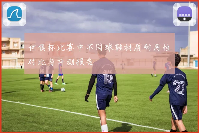 世俱杯比赛中不同球鞋材质耐用性对比与评测报告