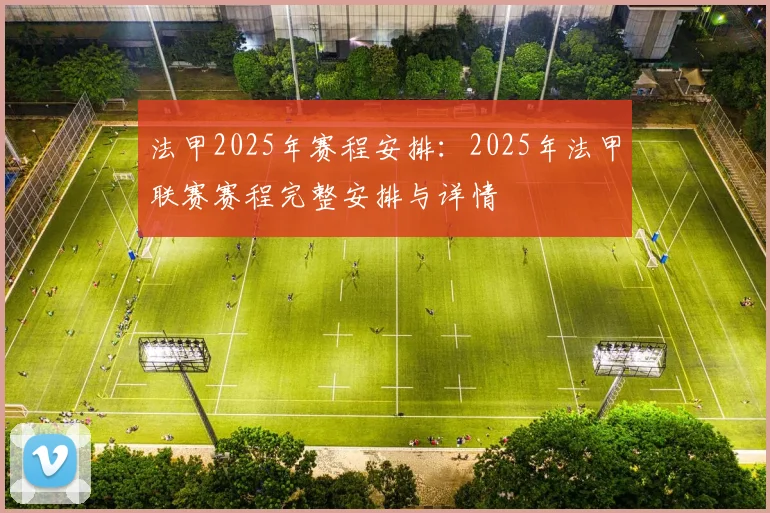 法甲2025年赛程安排：2025年法甲联赛赛程完整安排与详情